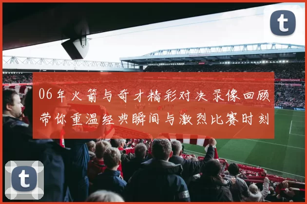 06年火箭与奇才精彩对决录像回顾带你重温经典瞬间与激烈比赛时刻