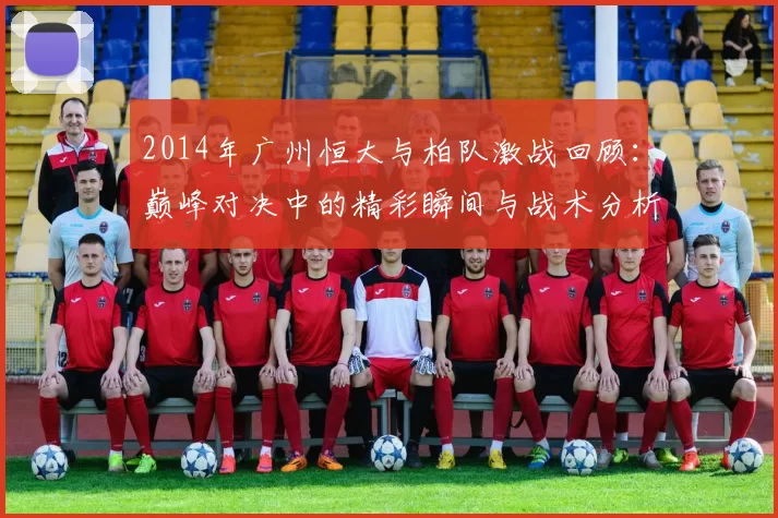 2014年广州恒大与柏队激战回顾：巅峰对决中的精彩瞬间与战术分析