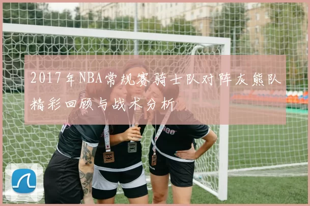 2017年NBA常规赛骑士队对阵灰熊队精彩回顾与战术分析