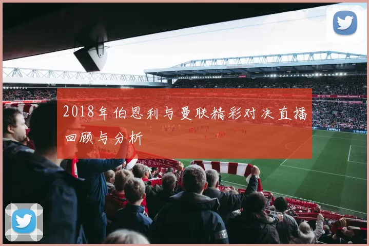 2018年伯恩利与曼联精彩对决直播回顾与分析