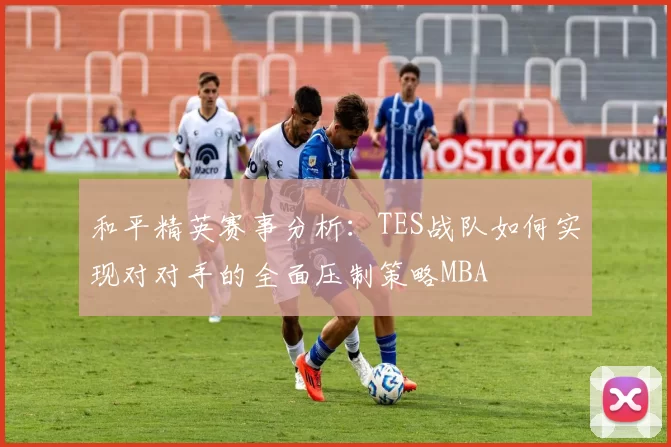 和平精英赛事分析：TES战队如何实现对对手的全面压制策略MBA