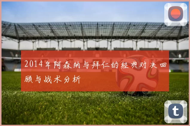 2014年阿森纳与拜仁的经典对决回顾与战术分析