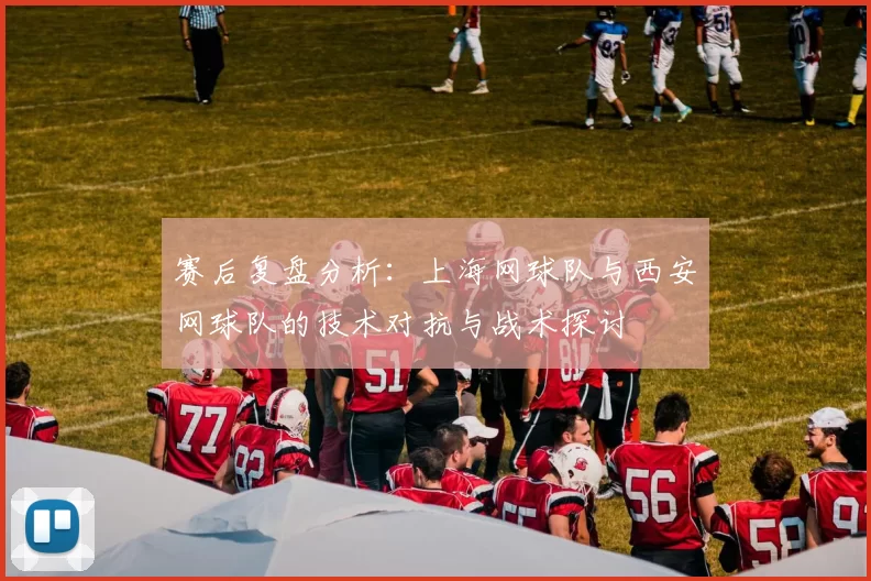 赛后复盘分析：上海网球队与西安网球队的技术对抗与战术探讨