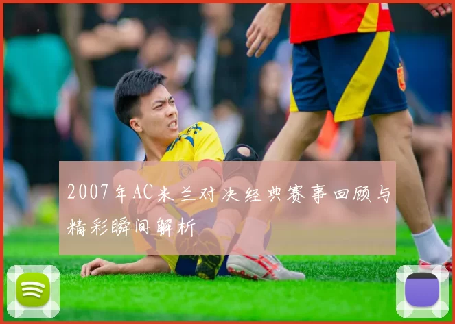 2007年AC米兰对决经典赛事回顾与精彩瞬间解析