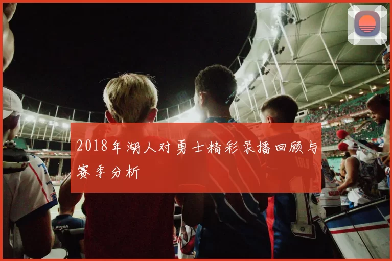 2018年湖人对勇士精彩录播回顾与赛季分析