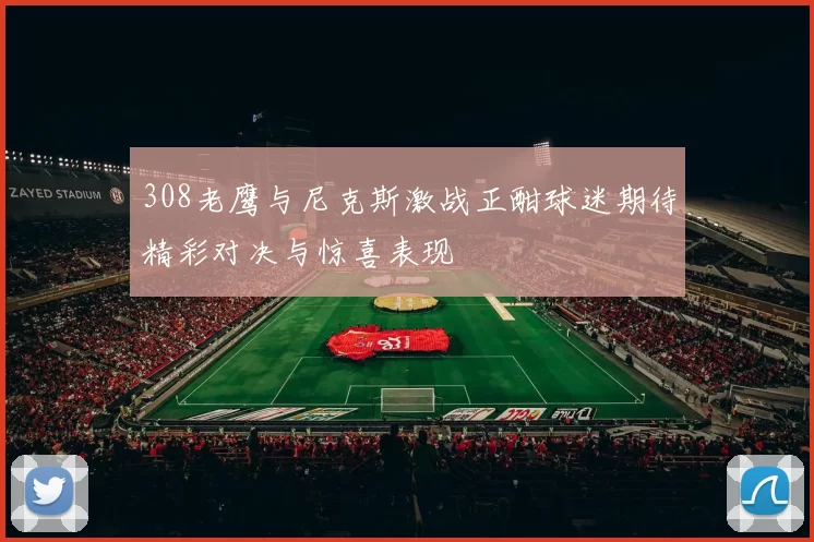308老鹰与尼克斯激战正酣球迷期待精彩对决与惊喜表现
