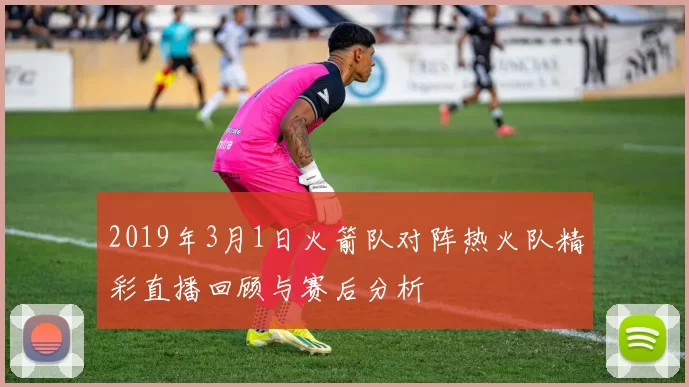 2019年3月1日火箭队对阵热火队精彩直播回顾与赛后分析