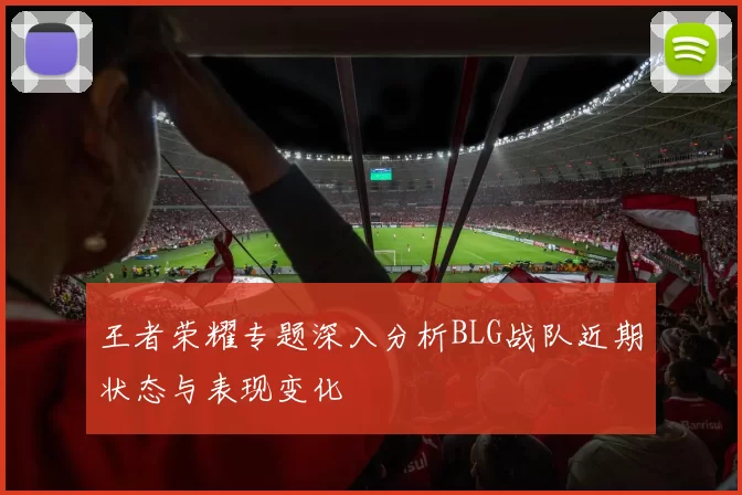 王者荣耀专题深入分析BLG战队近期状态与表现变化