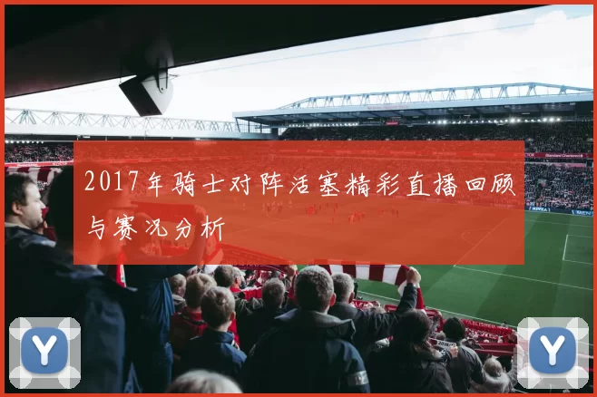 2017年骑士对阵活塞精彩直播回顾与赛况分析