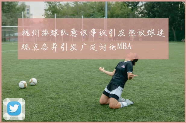 杭州排球队意识争议引发热议球迷观点各异引发广泛讨论MBA