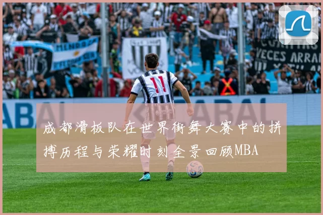 成都滑板队在世界街舞大赛中的拼搏历程与荣耀时刻全景回顾MBA