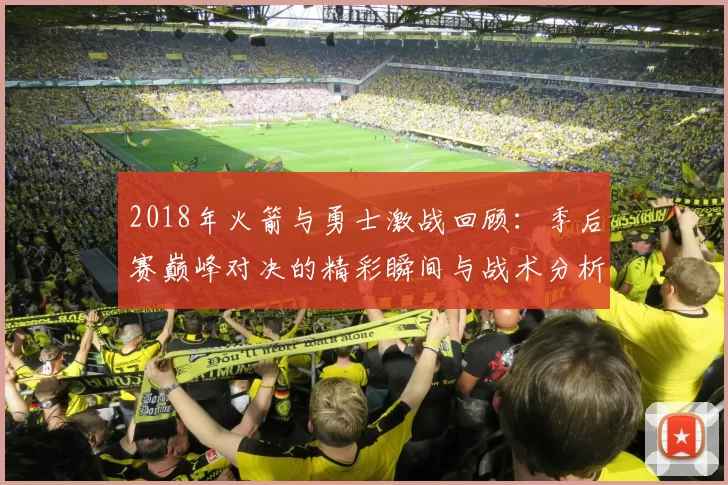 2018年火箭与勇士激战回顾：季后赛巅峰对决的精彩瞬间与战术分析