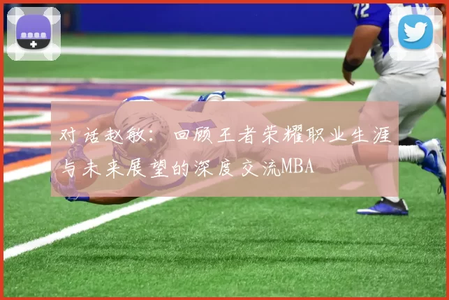 对话赵敏：回顾王者荣耀职业生涯与未来展望的深度交流MBA