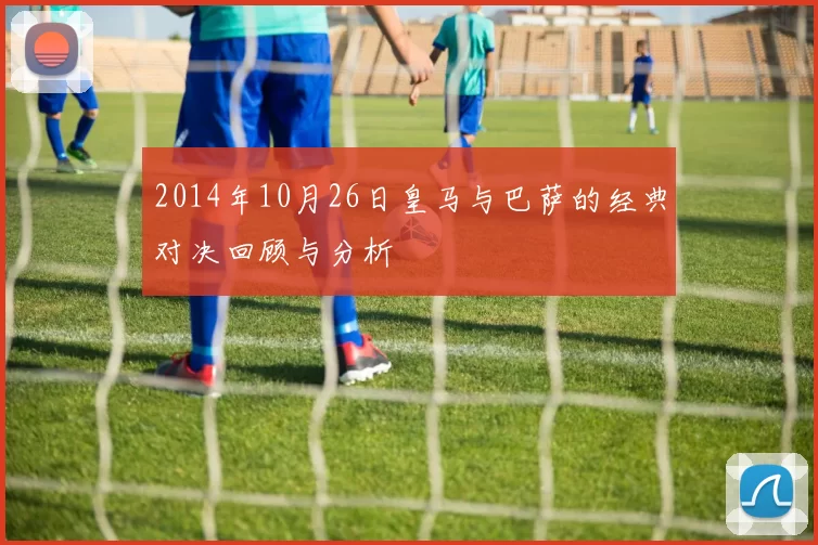 2014年10月26日皇马与巴萨的经典对决回顾与分析