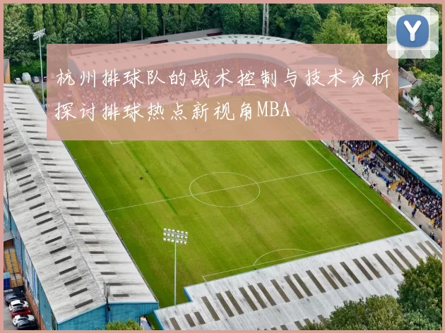 杭州排球队的战术控制与技术分析探讨排球热点新视角MBA