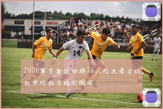 2006赛季激战回顾76人对决奇才的经典对抗与精彩瞬间